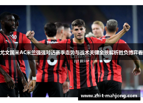 尤文国米AC米兰强强对话赛季走势与战术关键全景解析胜负博弈看