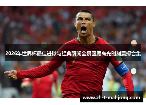 2026年世界杯最佳进球与经典瞬间全景回顾高光时刻震撼合集