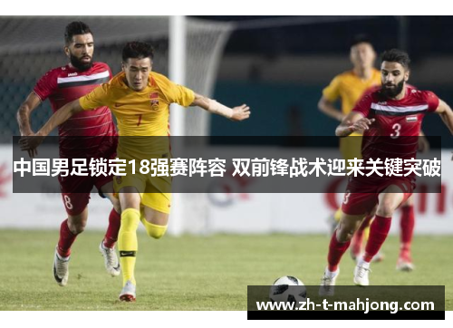 中国男足锁定18强赛阵容 双前锋战术迎来关键突破