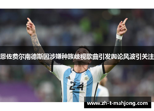 恩佐费尔南德斯因涉嫌种族歧视歌曲引发舆论风波引关注