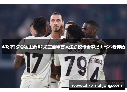 40岁前夕莫德里奇AC米兰意甲首秀送助攻传奇中场再写不老神话
