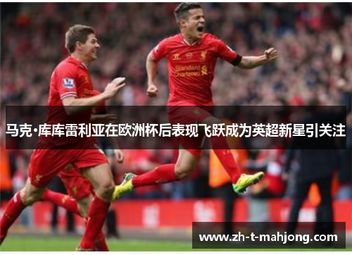 马克·库库雷利亚在欧洲杯后表现飞跃成为英超新星引关注