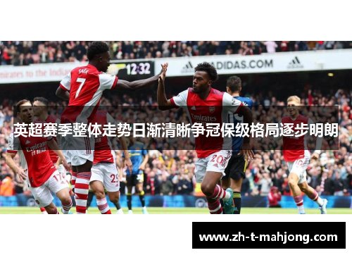 英超赛季整体走势日渐清晰争冠保级格局逐步明朗